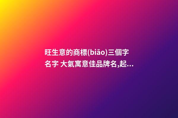 旺生意的商標(biāo)三個字名字 大氣寓意佳品牌名,起名之家-第1張-商標(biāo)起名-玄機(jī)派